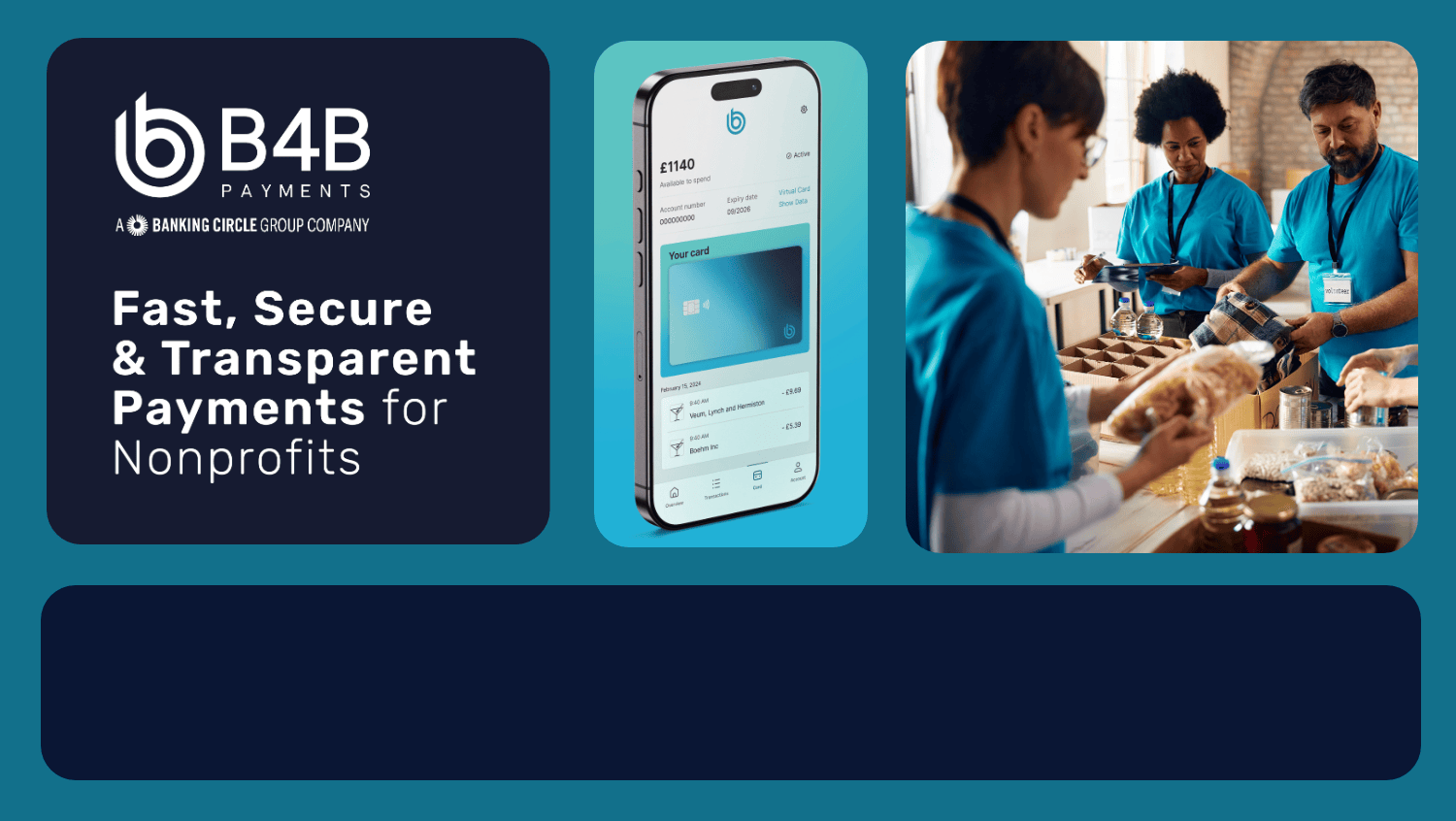 An animated promotional GIF for B4B Payments, part of the Banking Circle Group. The GIF highlights fast, secure, and transparent payments for non-profits. It features three main panels:

The left panel shows the B4B logo with the tagline: “Fast, Secure & Transparent Payments for Non-profits.”

The centre panel displays a mobile phone with a B4B virtual card and balance visible on the screen.

The right panel shows volunteers in blue shirts distributing food, representing non-profit work.

At the bottom, a dark blue banner reads: “Simplifying Business Payments Globally” with a quote underneath: “Effortless, Compliant, and Secure Global Business Transactions.”
The animation cycles smoothly between these panels, emphasising B4B’s payment solutions for non-profits and global businesses.
